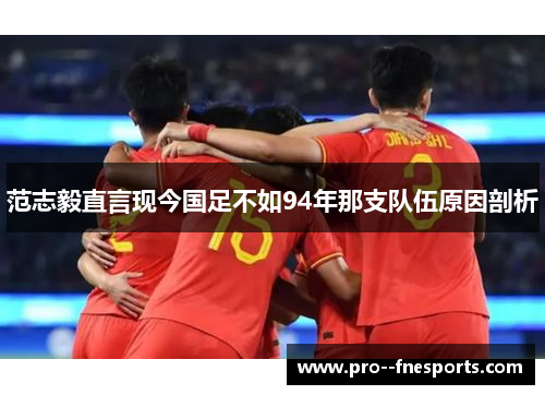 范志毅直言现今国足不如94年那支队伍原因剖析