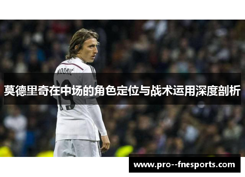 莫德里奇在中场的角色定位与战术运用深度剖析