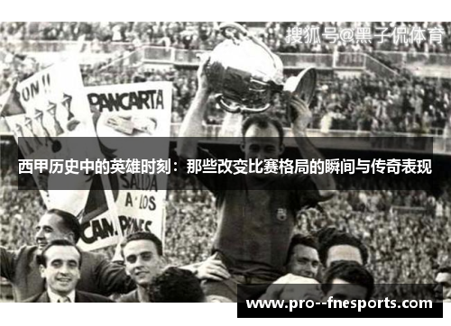 西甲历史中的英雄时刻：那些改变比赛格局的瞬间与传奇表现