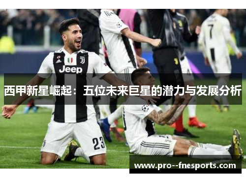 西甲新星崛起：五位未来巨星的潜力与发展分析