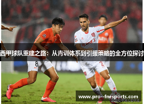 西甲球队重建之路:从青训体系到引援策略的全方位探讨 西甲球队重建之路:从青训体系到引援策略的全方位探讨