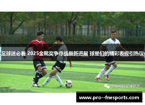 足球迷必看 2025金靴奖争夺战最新进展 球星们的精彩表现引热议