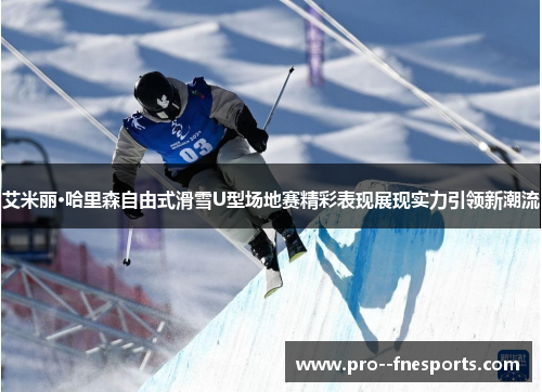 艾米丽·哈里森自由式滑雪U型场地赛精彩表现展现实力引领新潮流