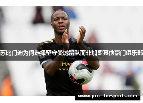 苏比门迪为何选择坚守曼城留队而非加盟其他豪门俱乐部