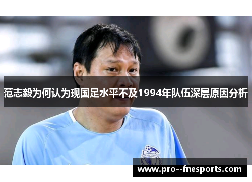 范志毅为何认为现国足水平不及1994年队伍深层原因分析 范志毅为何认为现国足水平不及1994年队伍深层原因分析