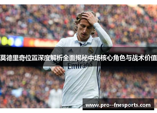 莫德里奇位置深度解析全面揭秘中场核心角色与战术价值 莫德里奇位置深度解析全面揭秘中场核心角色与战术价值