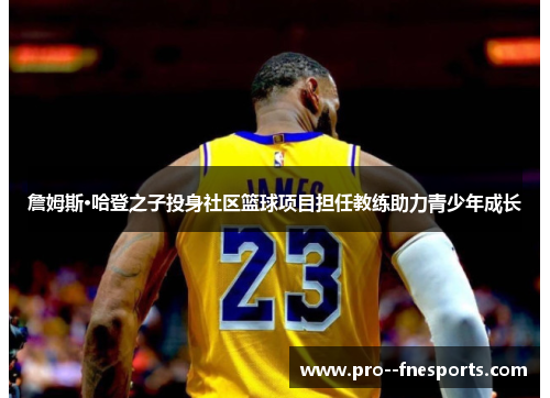 詹姆斯·哈登之子投身社区篮球项目担任教练助力青少年成长