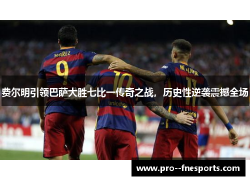 费尔明引领巴萨大胜七比一传奇之战，历史性逆袭震撼全场