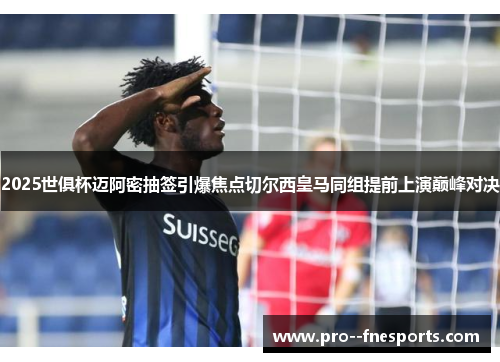 2025世俱杯迈阿密抽签引爆焦点切尔西皇马同组提前上演巅峰对决