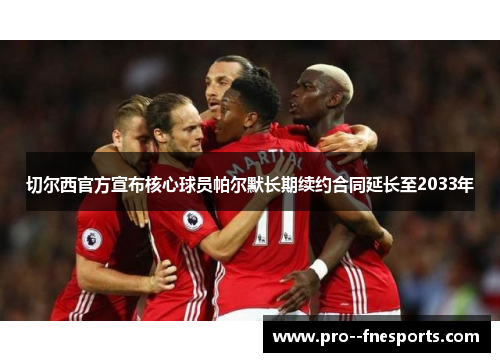 切尔西官方宣布核心球员帕尔默长期续约合同延长至2033年