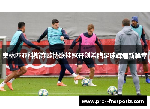 奥林匹亚科斯夺欧协联桂冠开创希腊足球辉煌新篇章