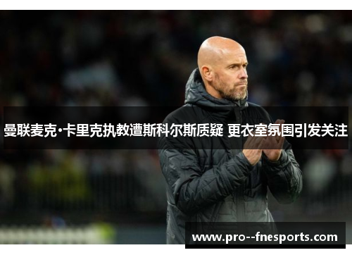 曼联麦克·卡里克执教遭斯科尔斯质疑 更衣室氛围引发关注 曼联麦克·卡里克执教遭斯科尔斯质疑 更衣室氛围引发关注