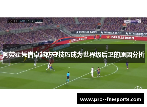 阿劳霍凭借卓越防守技巧成为世界级后卫的原因分析 阿劳霍凭借卓越防守技巧成为世界级后卫的原因分析