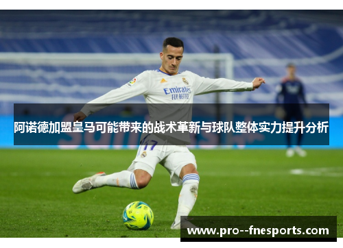 阿诺德加盟皇马可能带来的战术革新与球队整体实力提升分析 阿诺德加盟皇马可能带来的战术革新与球队整体实力提升分析