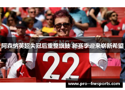 阿森纳英超失冠后重整旗鼓 新赛季迎来崭新希望 阿森纳英超失冠后重整旗鼓 新赛季迎来崭新希望