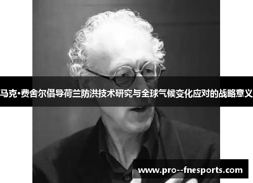 马克·费舍尔倡导荷兰防洪技术研究与全球气候变化应对的战略意义 马克·费舍尔倡导荷兰防洪技术研究与全球气候变化应对的战略意义