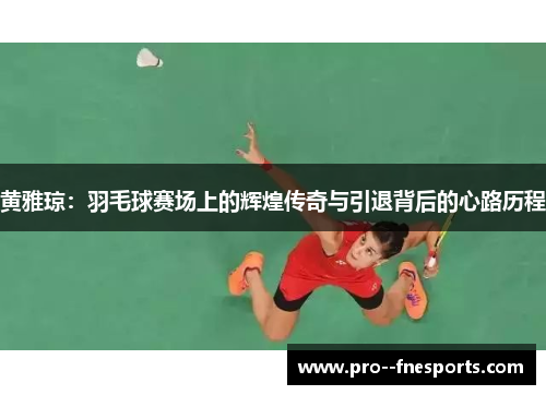 黄雅琼：羽毛球赛场上的辉煌传奇与引退背后的心路历程