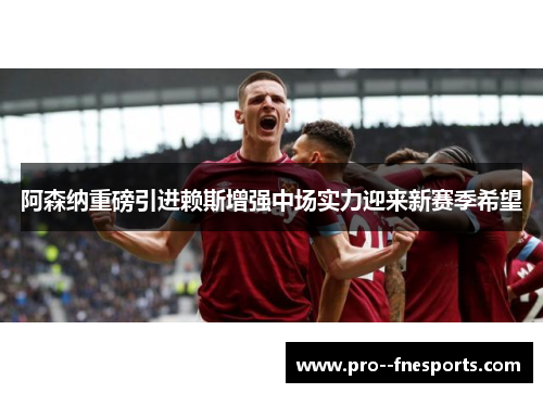 阿森纳重磅引进赖斯增强中场实力迎来新赛季希望 阿森纳重磅引进赖斯增强中场实力迎来新赛季希望