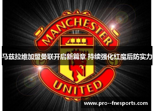 马兹拉维加盟曼联开启新篇章 持续强化红魔后防实力 马兹拉维加盟曼联开启新篇章 持续强化红魔后防实力